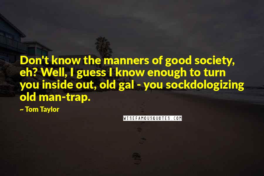 Tom Taylor Quotes: Don't know the manners of good society, eh? Well, I guess I know enough to turn you inside out, old gal - you sockdologizing old man-trap.