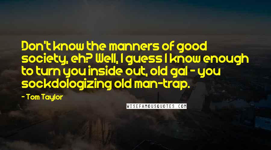 Tom Taylor Quotes: Don't know the manners of good society, eh? Well, I guess I know enough to turn you inside out, old gal - you sockdologizing old man-trap.
