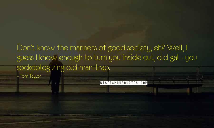 Tom Taylor Quotes: Don't know the manners of good society, eh? Well, I guess I know enough to turn you inside out, old gal - you sockdologizing old man-trap.