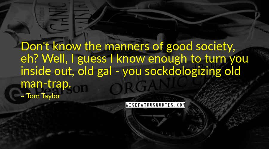 Tom Taylor Quotes: Don't know the manners of good society, eh? Well, I guess I know enough to turn you inside out, old gal - you sockdologizing old man-trap.