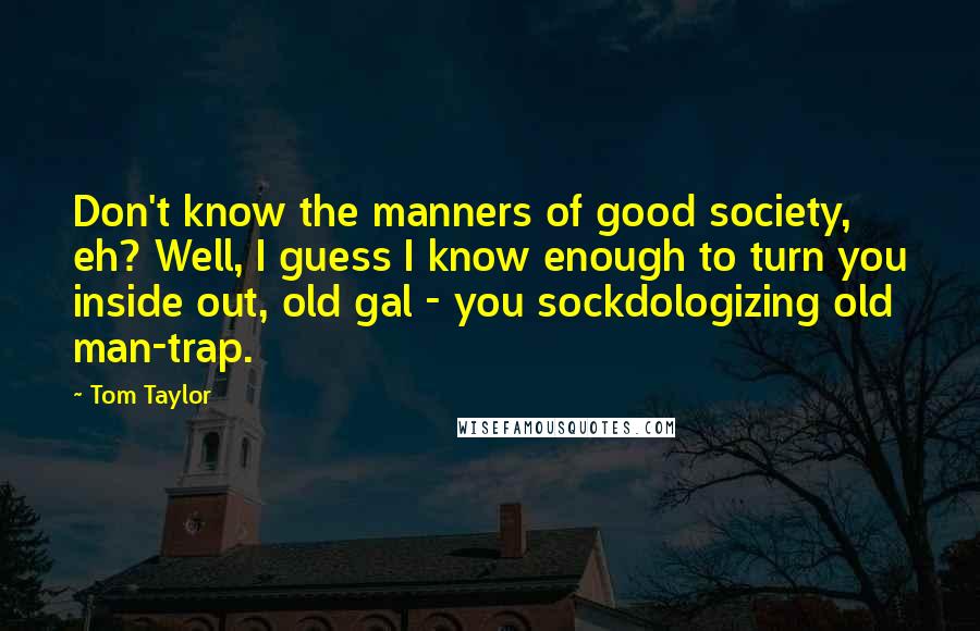 Tom Taylor Quotes: Don't know the manners of good society, eh? Well, I guess I know enough to turn you inside out, old gal - you sockdologizing old man-trap.