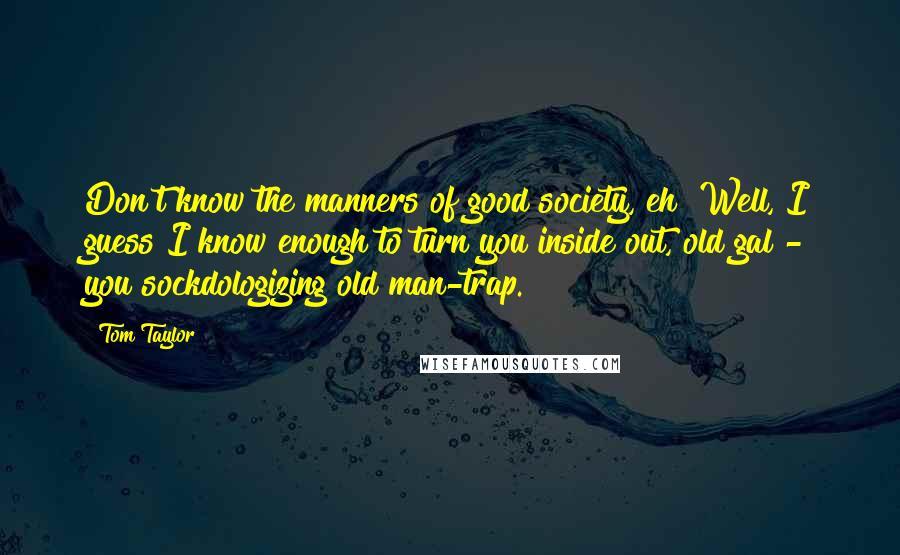 Tom Taylor Quotes: Don't know the manners of good society, eh? Well, I guess I know enough to turn you inside out, old gal - you sockdologizing old man-trap.