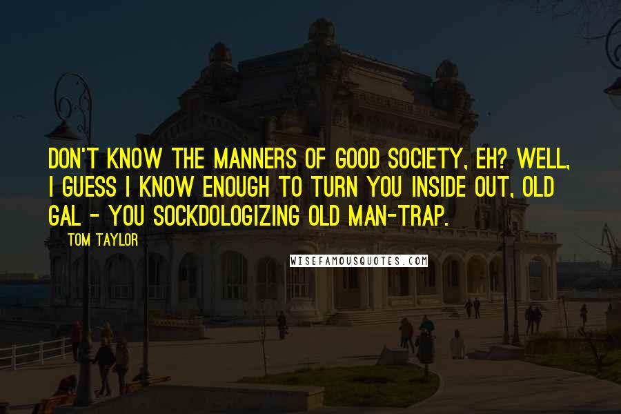 Tom Taylor Quotes: Don't know the manners of good society, eh? Well, I guess I know enough to turn you inside out, old gal - you sockdologizing old man-trap.
