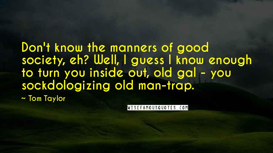 Tom Taylor Quotes: Don't know the manners of good society, eh? Well, I guess I know enough to turn you inside out, old gal - you sockdologizing old man-trap.