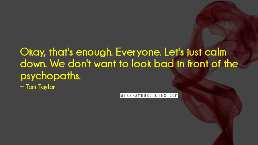 Tom Taylor Quotes: Okay, that's enough. Everyone. Let's just calm down. We don't want to look bad in front of the psychopaths.