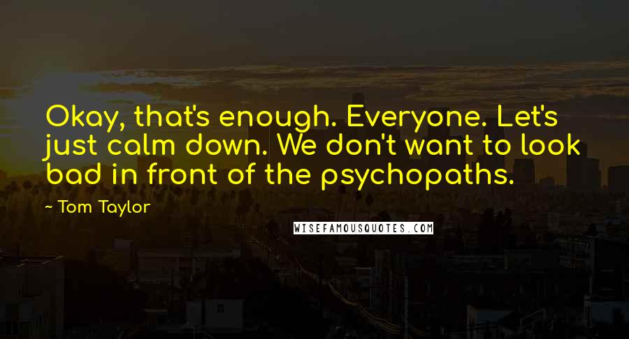 Tom Taylor Quotes: Okay, that's enough. Everyone. Let's just calm down. We don't want to look bad in front of the psychopaths.