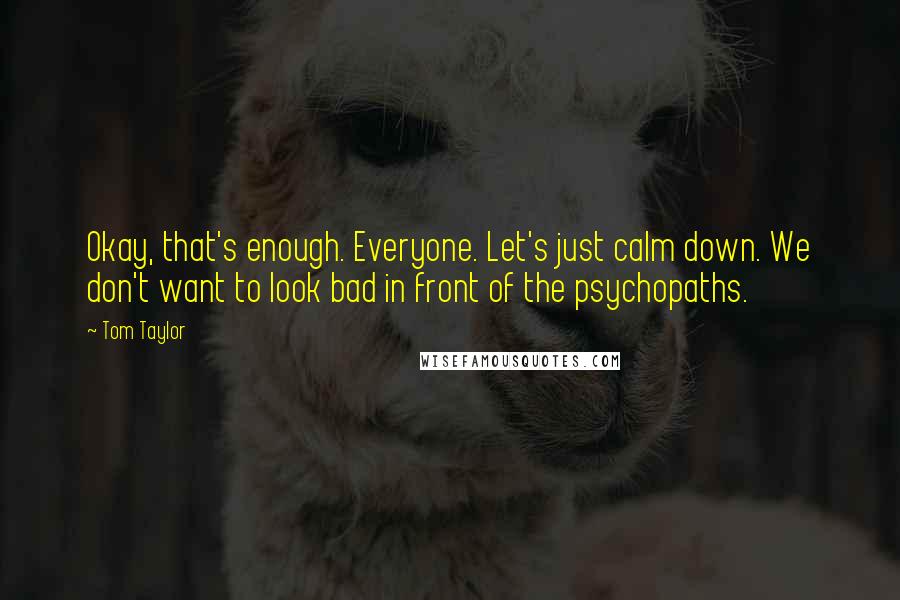 Tom Taylor Quotes: Okay, that's enough. Everyone. Let's just calm down. We don't want to look bad in front of the psychopaths.