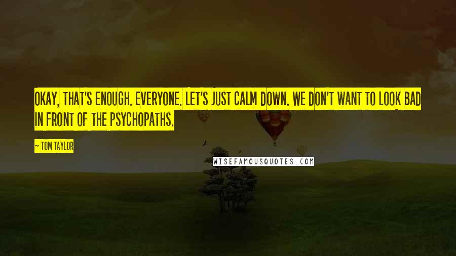 Tom Taylor Quotes: Okay, that's enough. Everyone. Let's just calm down. We don't want to look bad in front of the psychopaths.