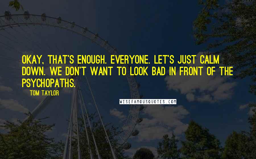 Tom Taylor Quotes: Okay, that's enough. Everyone. Let's just calm down. We don't want to look bad in front of the psychopaths.