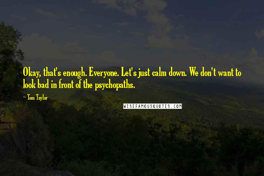 Tom Taylor Quotes: Okay, that's enough. Everyone. Let's just calm down. We don't want to look bad in front of the psychopaths.