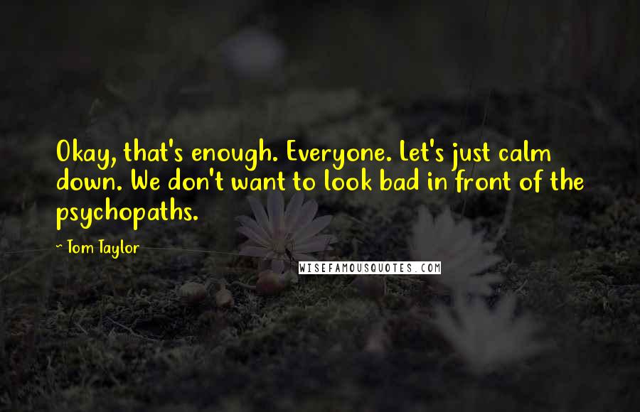 Tom Taylor Quotes: Okay, that's enough. Everyone. Let's just calm down. We don't want to look bad in front of the psychopaths.