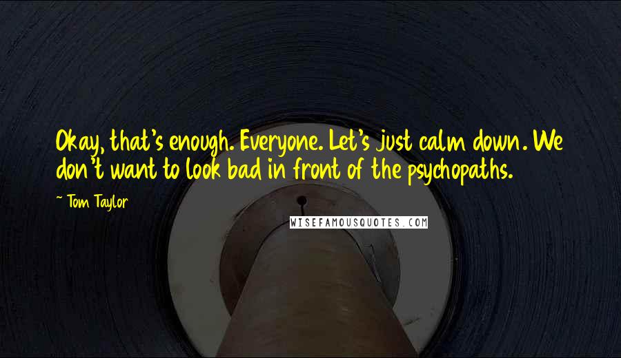 Tom Taylor Quotes: Okay, that's enough. Everyone. Let's just calm down. We don't want to look bad in front of the psychopaths.