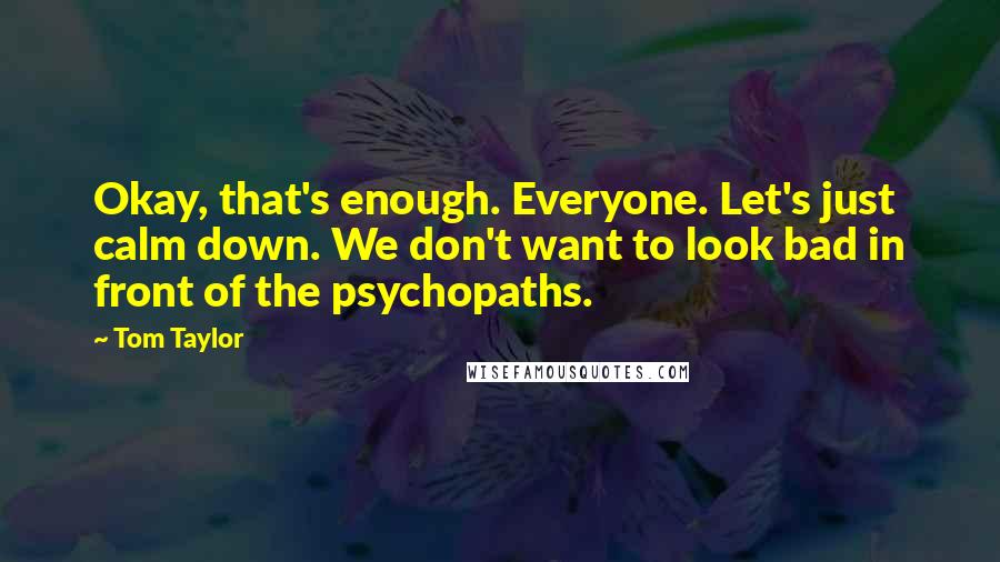 Tom Taylor Quotes: Okay, that's enough. Everyone. Let's just calm down. We don't want to look bad in front of the psychopaths.