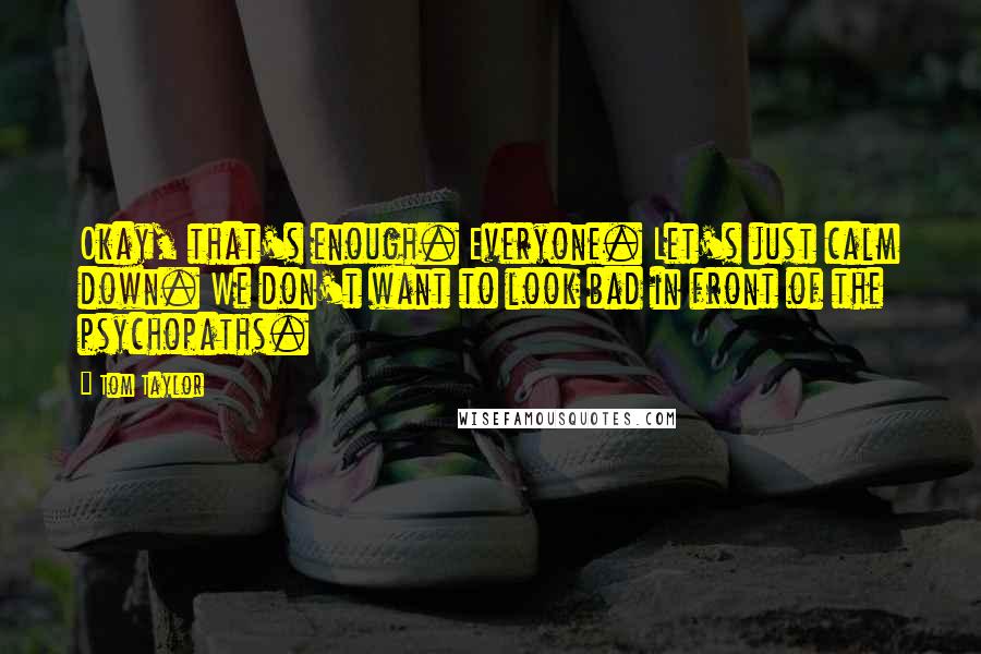 Tom Taylor Quotes: Okay, that's enough. Everyone. Let's just calm down. We don't want to look bad in front of the psychopaths.
