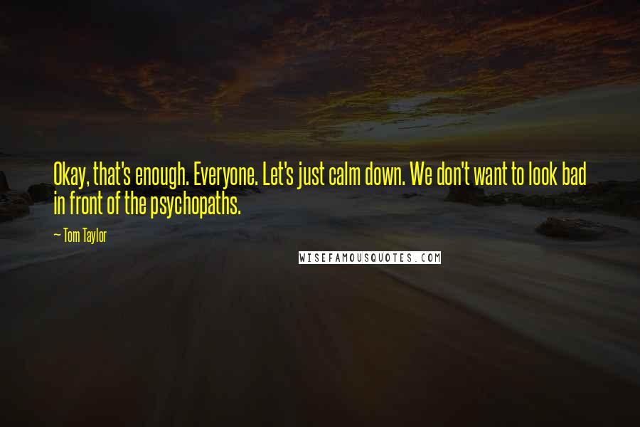 Tom Taylor Quotes: Okay, that's enough. Everyone. Let's just calm down. We don't want to look bad in front of the psychopaths.