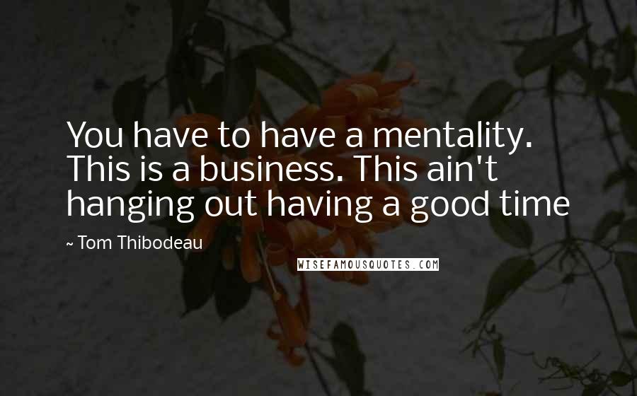 Tom Thibodeau Quotes: You have to have a mentality. This is a business. This ain't hanging out having a good time