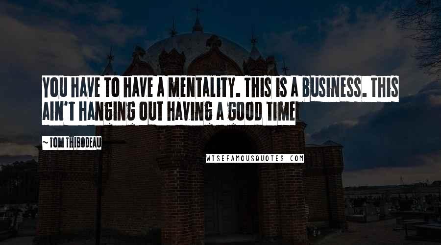 Tom Thibodeau Quotes: You have to have a mentality. This is a business. This ain't hanging out having a good time