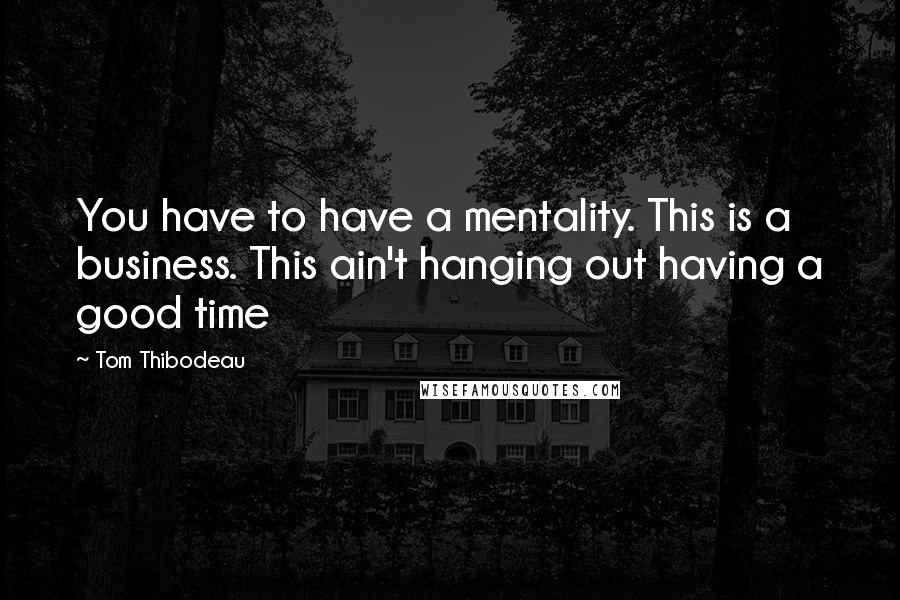 Tom Thibodeau Quotes: You have to have a mentality. This is a business. This ain't hanging out having a good time