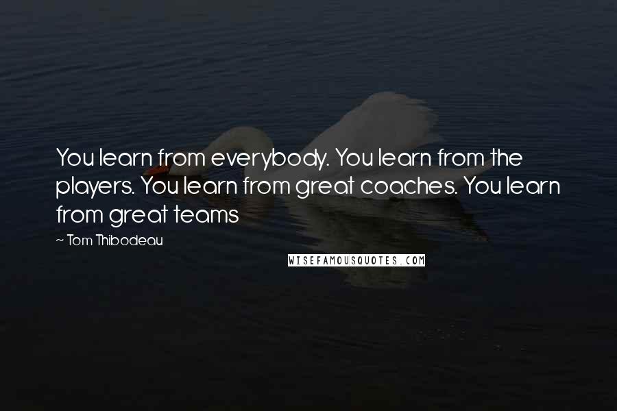 Tom Thibodeau Quotes: You learn from everybody. You learn from the players. You learn from great coaches. You learn from great teams