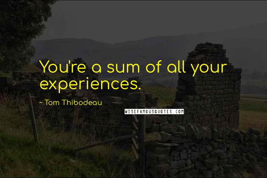 Tom Thibodeau Quotes: You're a sum of all your experiences.