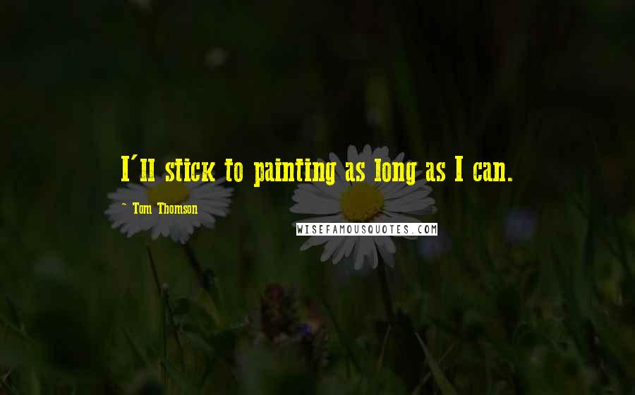 Tom Thomson Quotes: I'll stick to painting as long as I can.