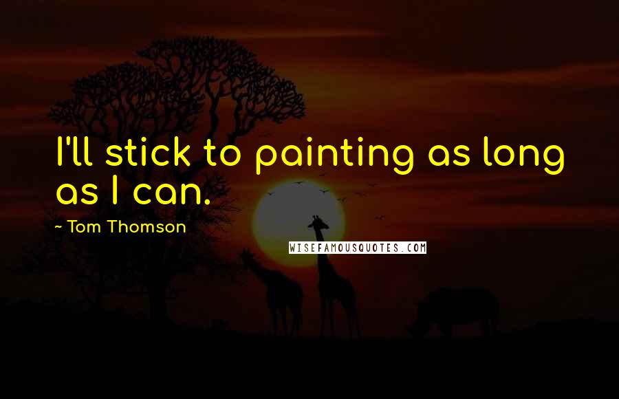 Tom Thomson Quotes: I'll stick to painting as long as I can.