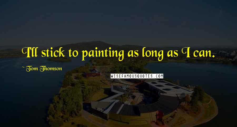 Tom Thomson Quotes: I'll stick to painting as long as I can.