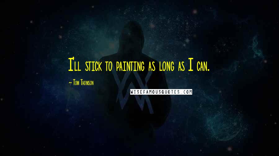 Tom Thomson Quotes: I'll stick to painting as long as I can.