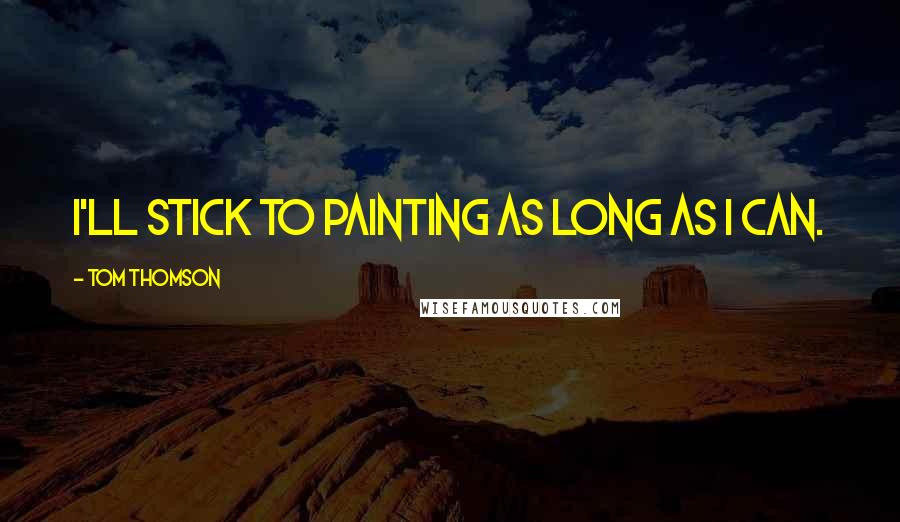 Tom Thomson Quotes: I'll stick to painting as long as I can.