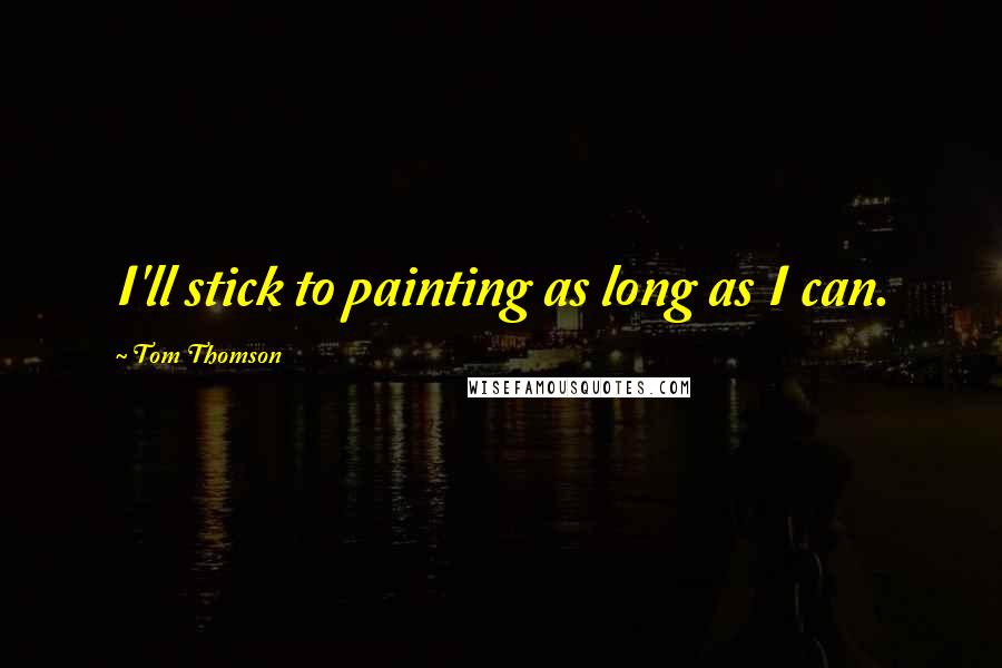 Tom Thomson Quotes: I'll stick to painting as long as I can.