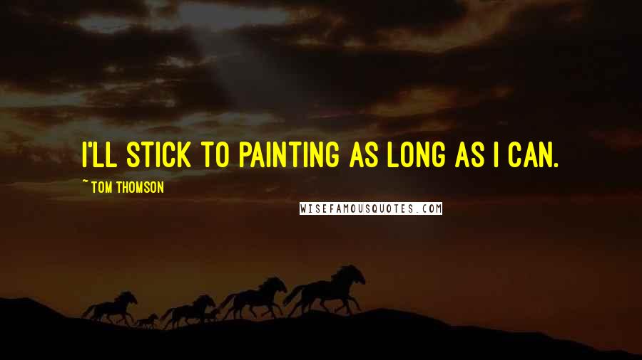 Tom Thomson Quotes: I'll stick to painting as long as I can.