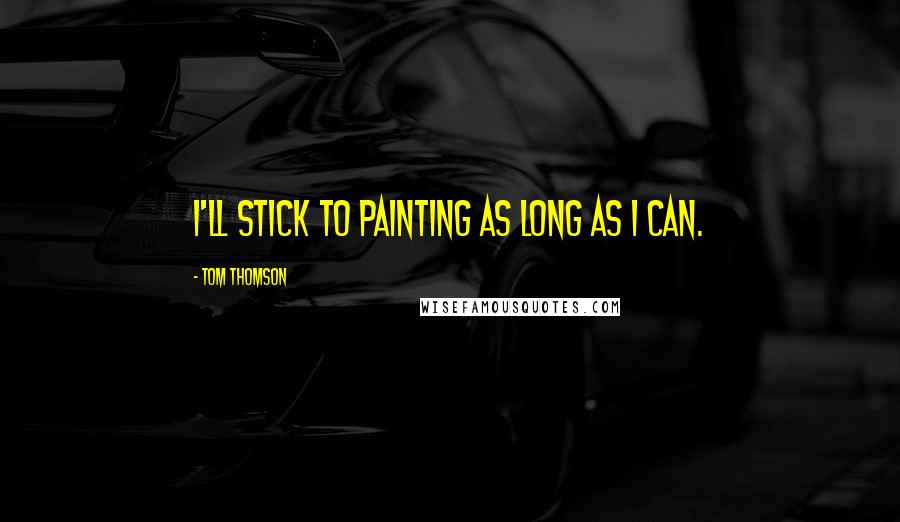 Tom Thomson Quotes: I'll stick to painting as long as I can.