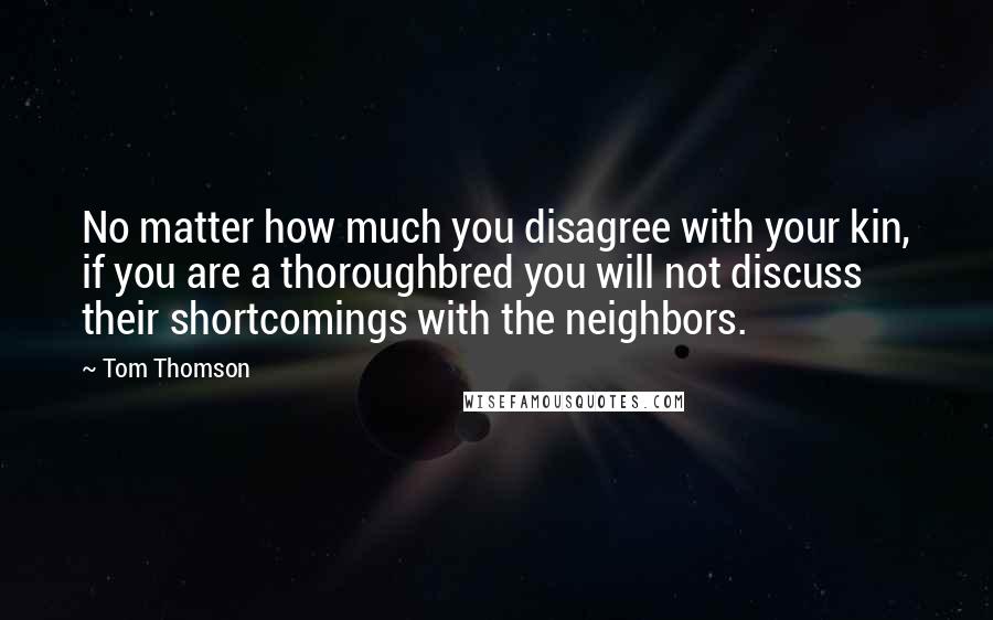 Tom Thomson Quotes: No matter how much you disagree with your kin, if you are a thoroughbred you will not discuss their shortcomings with the neighbors.