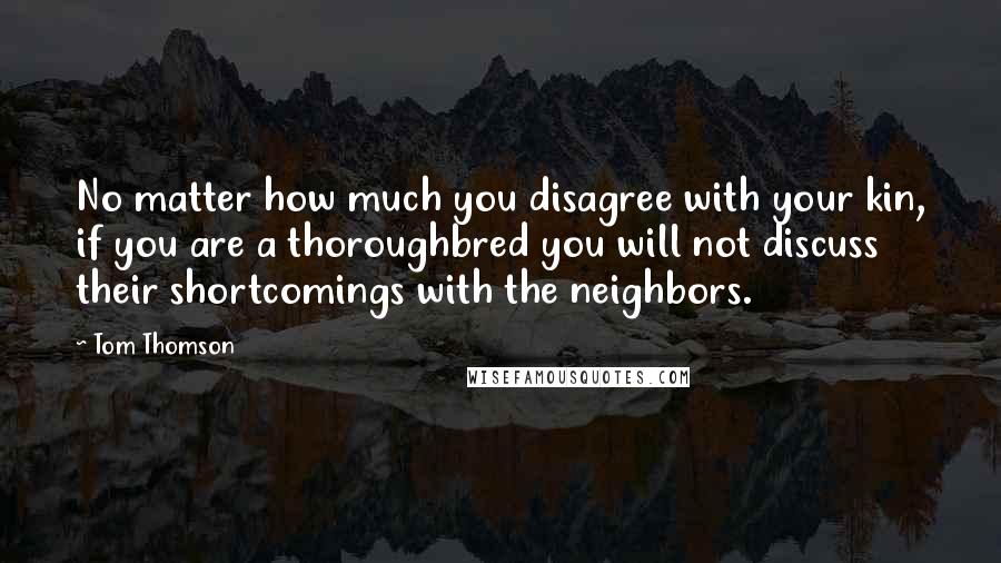 Tom Thomson Quotes: No matter how much you disagree with your kin, if you are a thoroughbred you will not discuss their shortcomings with the neighbors.