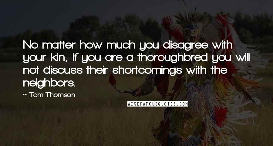 Tom Thomson Quotes: No matter how much you disagree with your kin, if you are a thoroughbred you will not discuss their shortcomings with the neighbors.