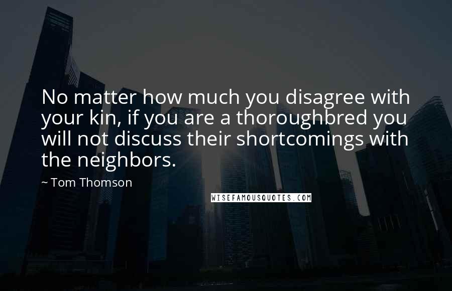 Tom Thomson Quotes: No matter how much you disagree with your kin, if you are a thoroughbred you will not discuss their shortcomings with the neighbors.