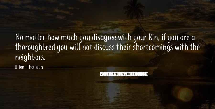 Tom Thomson Quotes: No matter how much you disagree with your kin, if you are a thoroughbred you will not discuss their shortcomings with the neighbors.