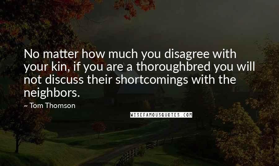 Tom Thomson Quotes: No matter how much you disagree with your kin, if you are a thoroughbred you will not discuss their shortcomings with the neighbors.