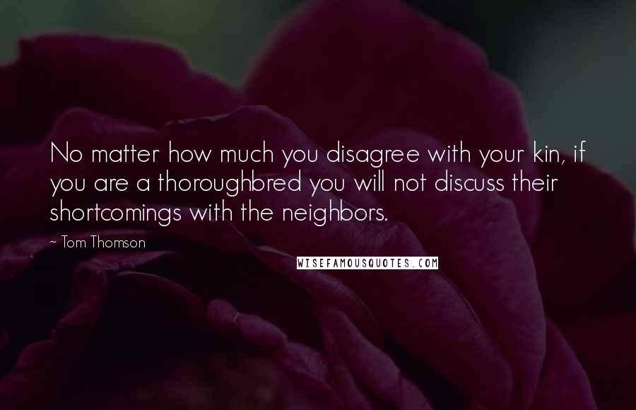 Tom Thomson Quotes: No matter how much you disagree with your kin, if you are a thoroughbred you will not discuss their shortcomings with the neighbors.