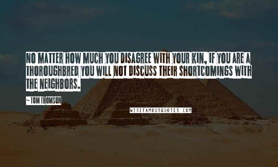 Tom Thomson Quotes: No matter how much you disagree with your kin, if you are a thoroughbred you will not discuss their shortcomings with the neighbors.