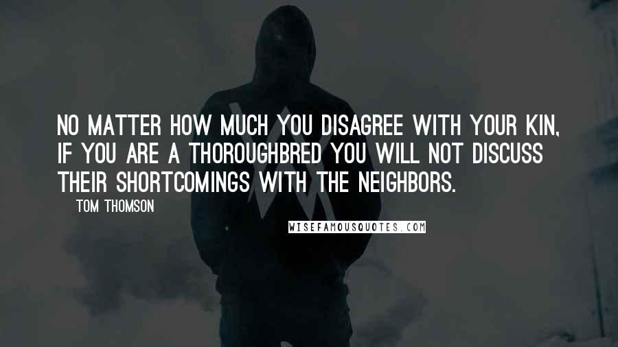 Tom Thomson Quotes: No matter how much you disagree with your kin, if you are a thoroughbred you will not discuss their shortcomings with the neighbors.