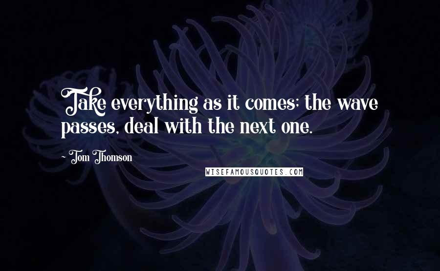 Tom Thomson Quotes: Take everything as it comes; the wave passes, deal with the next one.