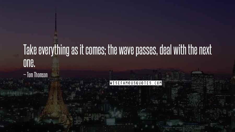 Tom Thomson Quotes: Take everything as it comes; the wave passes, deal with the next one.