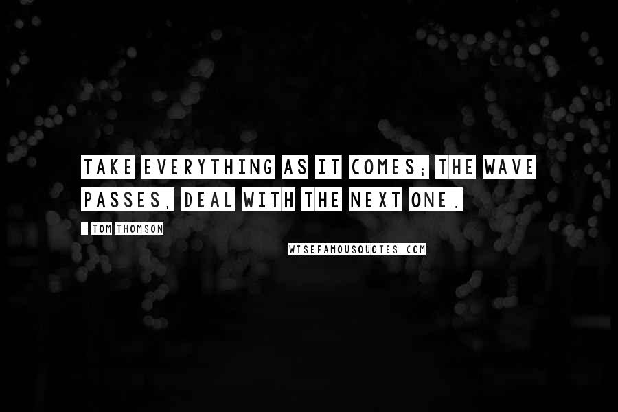 Tom Thomson Quotes: Take everything as it comes; the wave passes, deal with the next one.