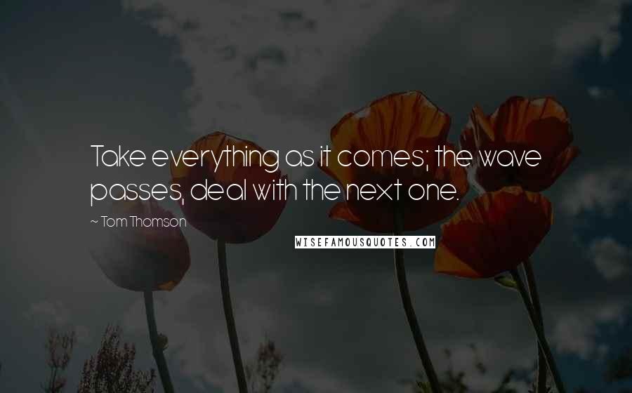 Tom Thomson Quotes: Take everything as it comes; the wave passes, deal with the next one.
