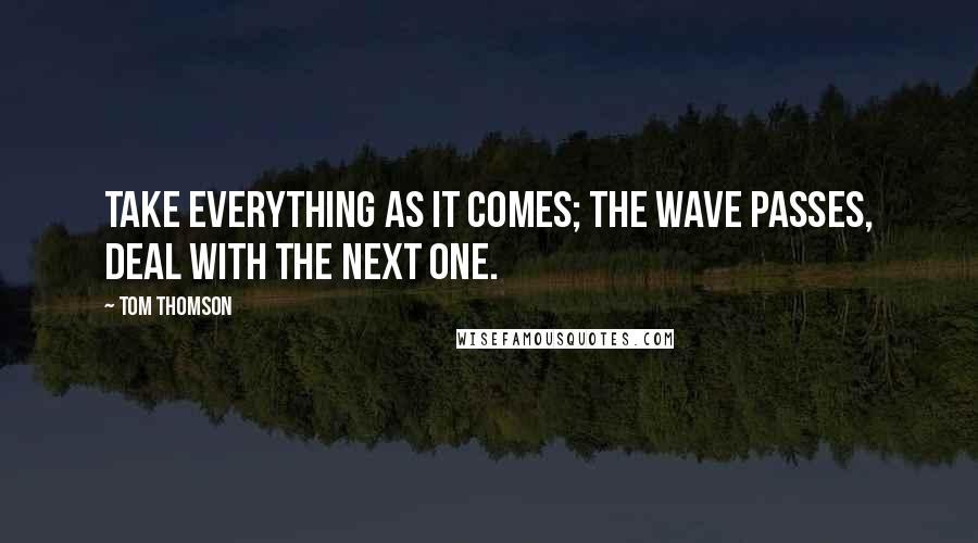 Tom Thomson Quotes: Take everything as it comes; the wave passes, deal with the next one.