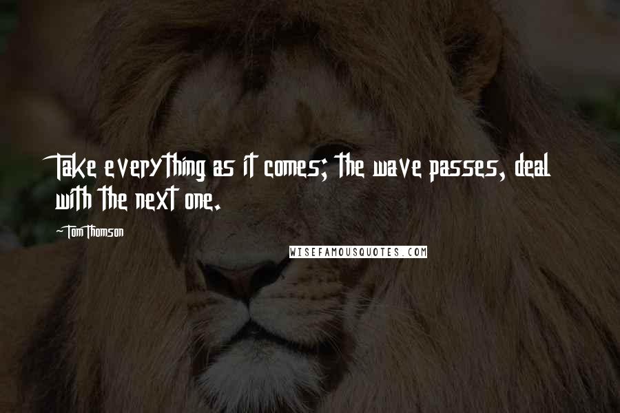 Tom Thomson Quotes: Take everything as it comes; the wave passes, deal with the next one.