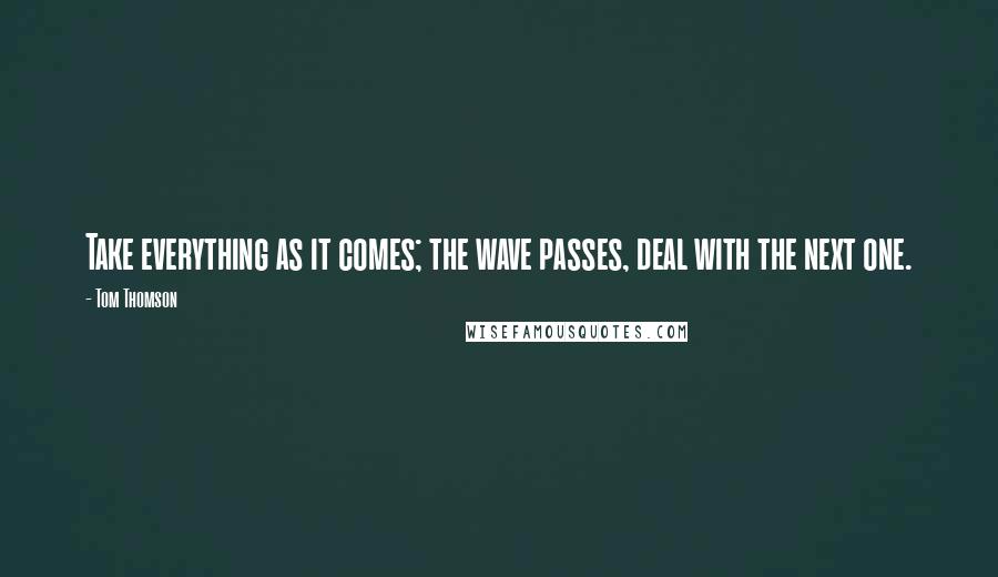 Tom Thomson Quotes: Take everything as it comes; the wave passes, deal with the next one.