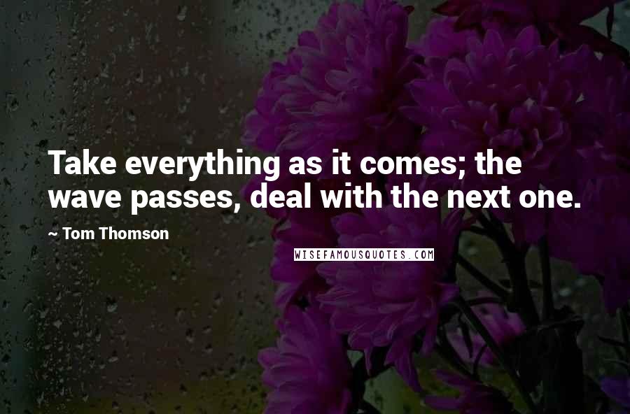 Tom Thomson Quotes: Take everything as it comes; the wave passes, deal with the next one.