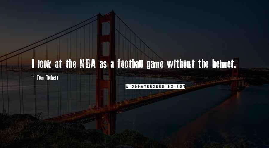 Tom Tolbert Quotes: I look at the NBA as a football game without the helmet.